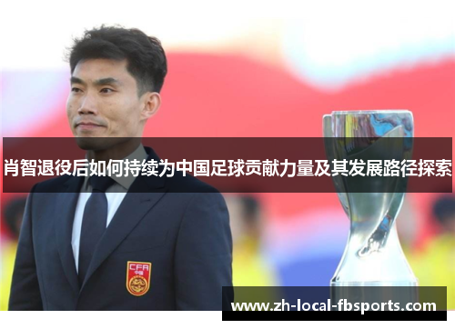 肖智退役后如何持续为中国足球贡献力量及其发展路径探索 肖智退役后如何持续为中国足球贡献力量及其发展路径探索