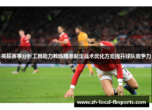 英超赛事分析工具助力教练精准制定战术优化方案提升球队竞争力