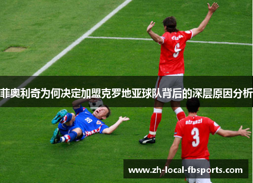 菲奥利奇为何决定加盟克罗地亚球队背后的深层原因分析