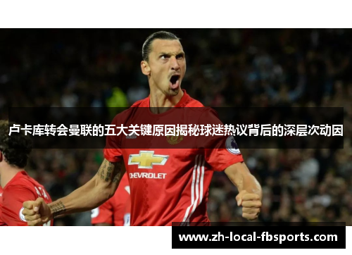 卢卡库转会曼联的五大关键原因揭秘球迷热议背后的深层次动因 卢卡库转会曼联的五大关键原因揭秘球迷热议背后的深层次动因