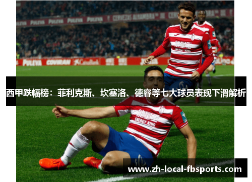 西甲跌幅榜：菲利克斯、坎塞洛、德容等七大球员表现下滑解析