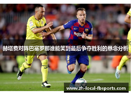 赫塔费对阵巴塞罗那谁能笑到最后争夺胜利的悬念分析