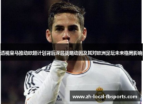 透视皇马推动欧超计划背后深层战略动因及其对欧洲足坛未来格局影响