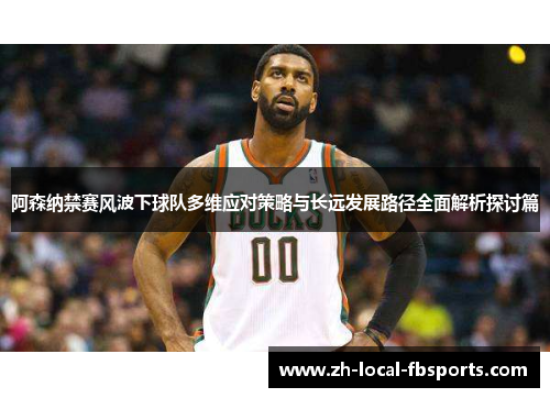 阿森纳禁赛风波下球队多维应对策略与长远发展路径全面解析探讨篇