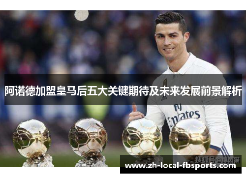 阿诺德加盟皇马后五大关键期待及未来发展前景解析