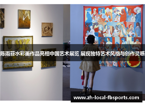 陈雨菲水彩画作品亮相中国艺术展览 展现独特艺术风格与创作灵感