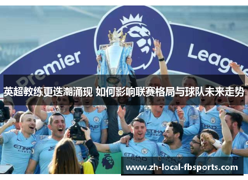 英超教练更迭潮涌现 如何影响联赛格局与球队未来走势