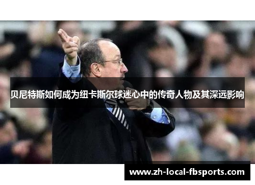 贝尼特斯如何成为纽卡斯尔球迷心中的传奇人物及其深远影响 贝尼特斯如何成为纽卡斯尔球迷心中的传奇人物及其深远影响