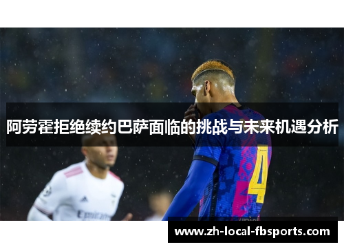 阿劳霍拒绝续约巴萨面临的挑战与未来机遇分析 阿劳霍拒绝续约巴萨面临的挑战与未来机遇分析