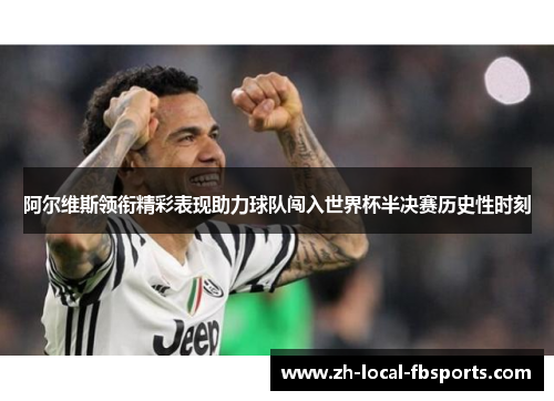 阿尔维斯领衔精彩表现助力球队闯入世界杯半决赛历史性时刻 阿尔维斯领衔精彩表现助力球队闯入世界杯半决赛历史性时刻