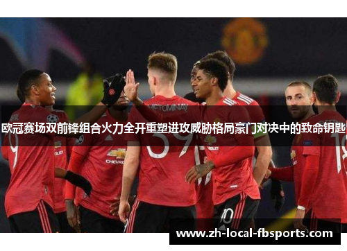 欧冠赛场双前锋组合火力全开重塑进攻威胁格局豪门对决中的致命钥匙 欧冠赛场双前锋组合火力全开重塑进攻威胁格局豪门对决中的致命钥匙