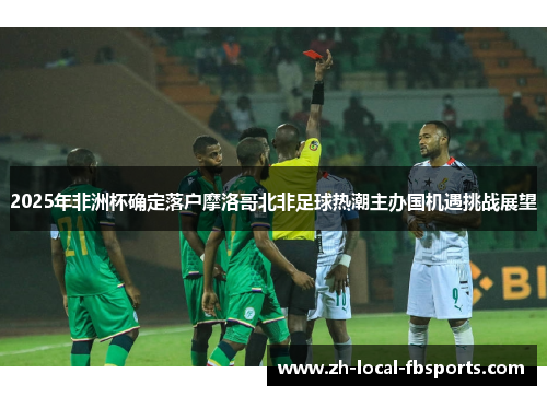 2025年非洲杯确定落户摩洛哥北非足球热潮主办国机遇挑战展望