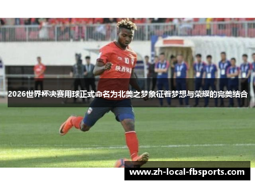 2026世界杯决赛用球正式命名为北美之梦象征着梦想与荣耀的完美结合
