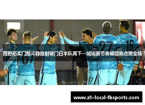 南野拓实门前冷静推射破门日本队再下一城比赛节奏被彻底点燃全场