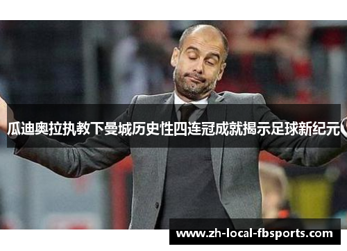 瓜迪奥拉执教下曼城历史性四连冠成就揭示足球新纪元