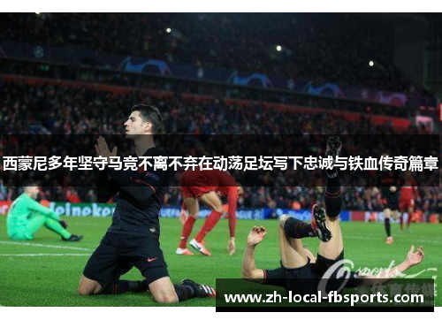 西蒙尼多年坚守马竞不离不弃在动荡足坛写下忠诚与铁血传奇篇章