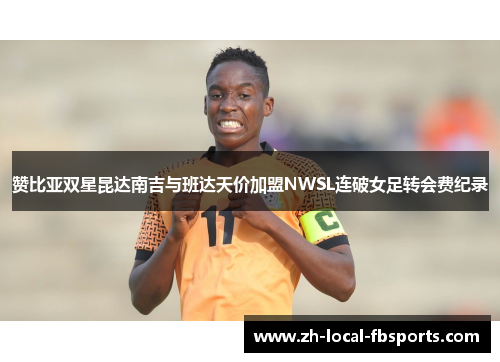 赞比亚双星昆达南吉与班达天价加盟NWSL连破女足转会费纪录