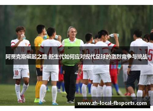 阿贾克斯崛起之路 新生代如何应对现代足球的激烈竞争与挑战