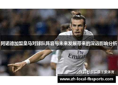 阿诺德加盟皇马对球队阵容与未来发展带来的深远影响分析