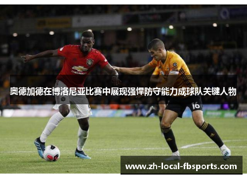 奥德加德在博洛尼亚比赛中展现强悍防守能力成球队关键人物