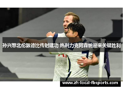 孙兴慜北伦敦德比传射建功 热刺力克阿森纳迎来关键胜利 孙兴慜北伦敦德比传射建功 热刺力克阿森纳迎来关键胜利