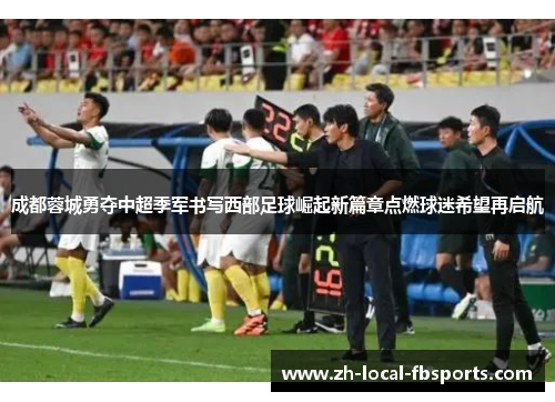 成都蓉城勇夺中超季军书写西部足球崛起新篇章点燃球迷希望再启航 成都蓉城勇夺中超季军书写西部足球崛起新篇章点燃球迷希望再启航