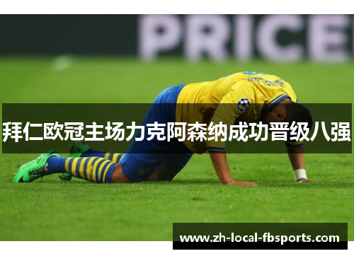拜仁欧冠主场力克阿森纳成功晋级八强 拜仁欧冠主场力克阿森纳成功晋级八强