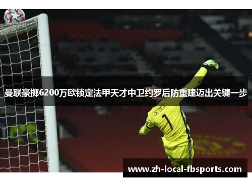 曼联豪掷6200万欧锁定法甲天才中卫约罗后防重建迈出关键一步 曼联豪掷6200万欧锁定法甲天才中卫约罗后防重建迈出关键一步