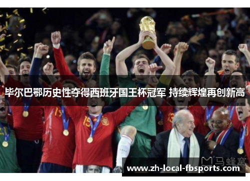毕尔巴鄂历史性夺得西班牙国王杯冠军 持续辉煌再创新高 毕尔巴鄂历史性夺得西班牙国王杯冠军 持续辉煌再创新高