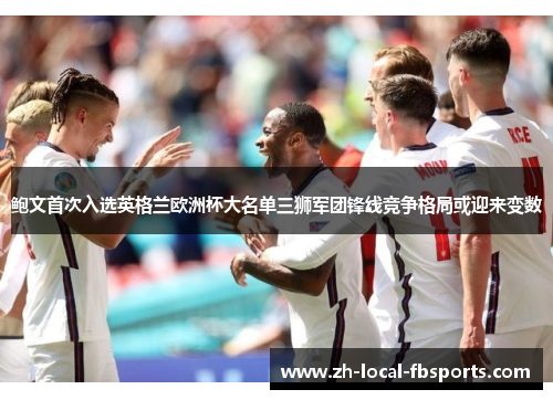 鲍文首次入选英格兰欧洲杯大名单三狮军团锋线竞争格局或迎来变数 鲍文首次入选英格兰欧洲杯大名单三狮军团锋线竞争格局或迎来变数