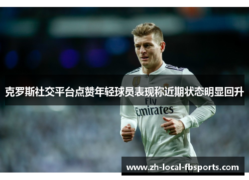 克罗斯社交平台点赞年轻球员表现称近期状态明显回升 克罗斯社交平台点赞年轻球员表现称近期状态明显回升