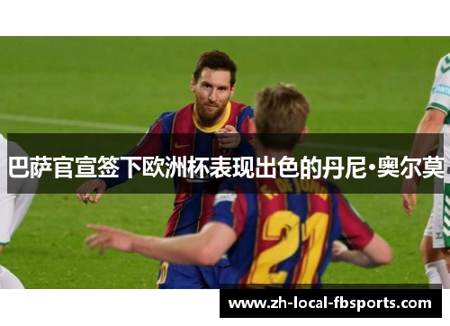 巴萨官宣签下欧洲杯表现出色的丹尼·奥尔莫 巴萨官宣签下欧洲杯表现出色的丹尼·奥尔莫