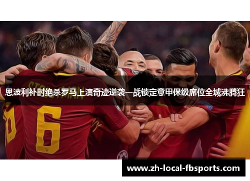 恩波利补时绝杀罗马上演奇迹逆袭一战锁定意甲保级席位全城沸腾狂 恩波利补时绝杀罗马上演奇迹逆袭一战锁定意甲保级席位全城沸腾狂