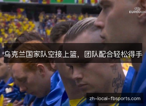 乌克兰国家队空接上篮，团队配合轻松得手
