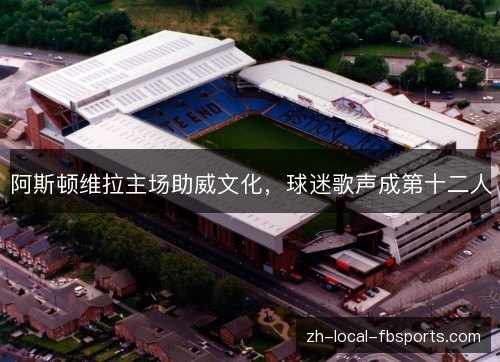 阿斯顿维拉主场助威文化，球迷歌声成第十二人
