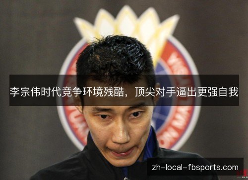 李宗伟时代竞争环境残酷,顶尖对手逼出更强自我 李宗伟时代竞争环境残酷,顶尖对手逼出更强自我